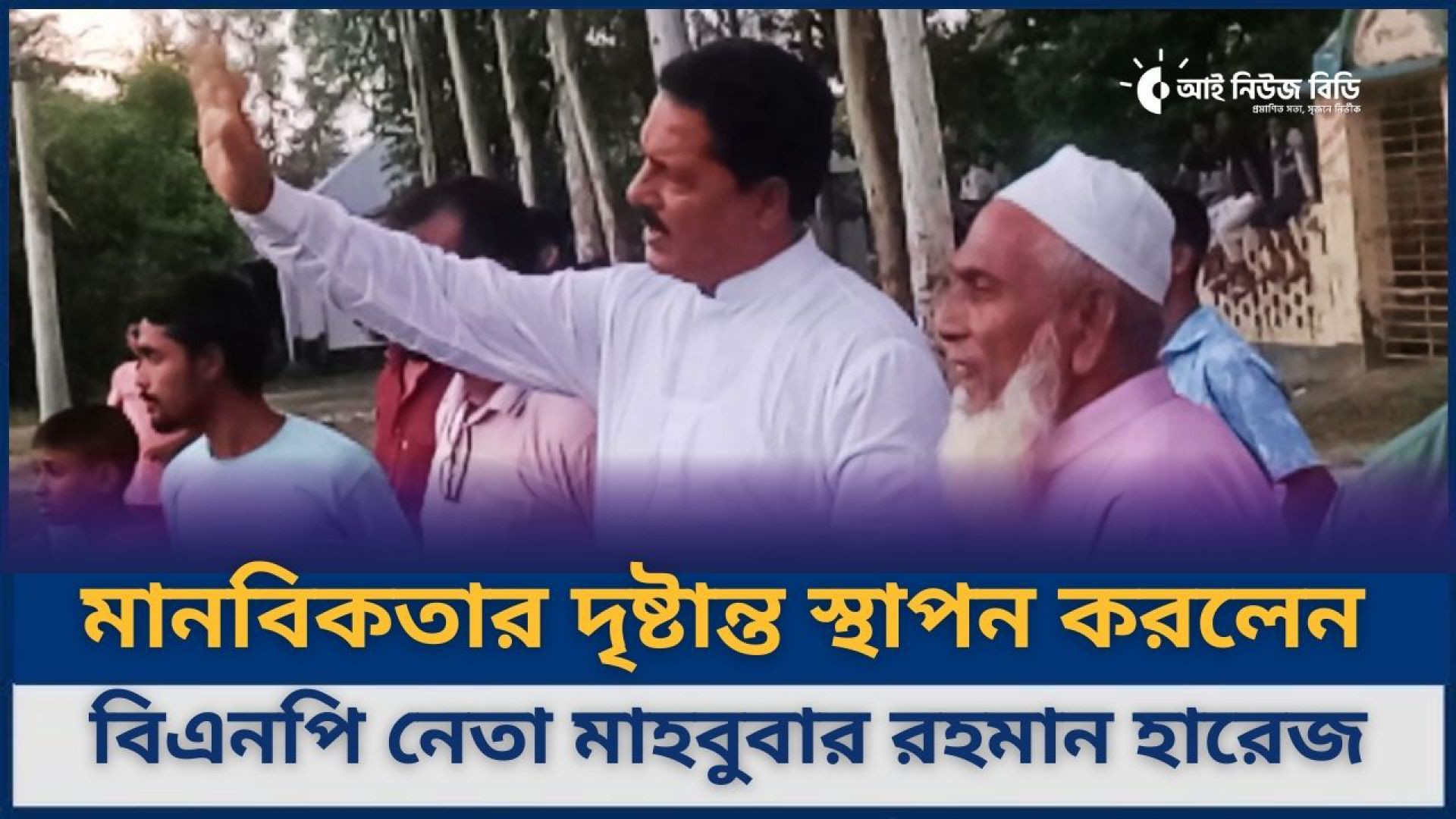 মানবিকতার দৃষ্টান্ত স্থাপন করলেন বিএনপি নেতা মাহবুবার রহমান হারেজ